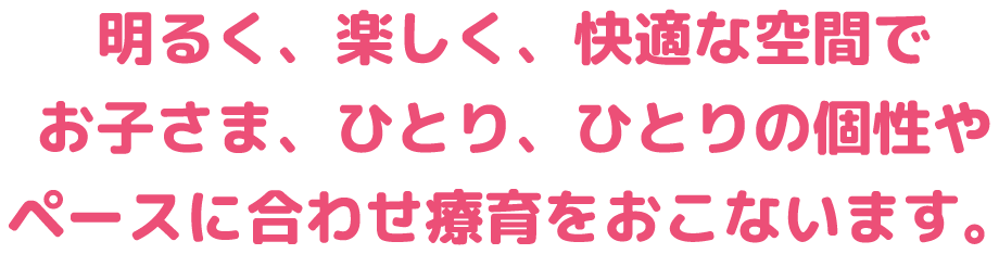 明るく、楽しく、快適な空間でお子さま、ひとり、ひとりの個性やペースに合わせ療育をおこないます。
