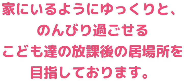 家にいるようにゆっくりと、のんびり過ごせる、こども達の放課後の居場所を目指しております。